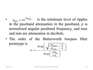 8-Nov-16 Planar Passive Components and Filters 63
• is the minimum level of ripples
in the passband attenuation in the passband, p is
normalized angular passband frequency, and max
and min are attenuation in decibels.
• The order of the Butterworth lowpass filter
prototype is
 