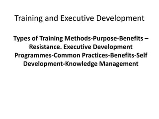 Training and Executive Development
Types of Training Methods-Purpose-Benefits –
Resistance. Executive Development
Programmes-Common Practices-Benefits-Self
Development-Knowledge Management
 