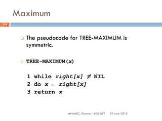 29 June 2018MNMJEC, Chennai - 600 097
139
Maximum
 The pseudocode for TREE-MAXIMUM is
symmetric.
 TREE-MAXIMUM(x)
1 while right[x] ≠ NIL
2 do x ← right[x]
3 return x
 