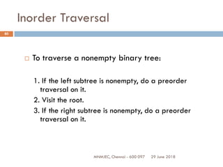 29 June 2018MNMJEC, Chennai - 600 097
80
Inorder Traversal
 To traverse a nonempty binary tree:
1. If the left subtree is nonempty, do a preorder
traversal on it.
2. Visit the root.
3. If the right subtree is nonempty, do a preorder
traversal on it.
 