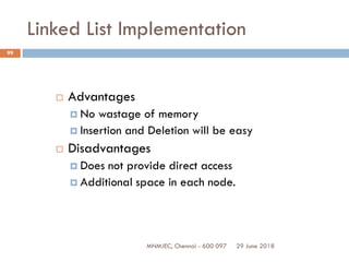 29 June 2018MNMJEC, Chennai - 600 097
99
Linked List Implementation
 Advantages
 No wastage of memory
 Insertion and Deletion will be easy
 Disadvantages
 Does not provide direct access
 Additional space in each node.
 