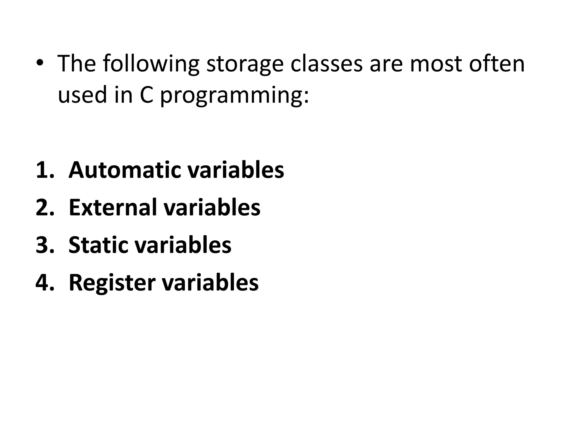 • The following storage classes are most often
used in C programming:
1. Automatic variables
2. External variables
3. Static variables
4. Register variables
 