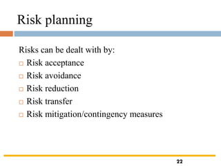 Risk planning
Risks can be dealt with by:
 Risk acceptance
 Risk avoidance
 Risk reduction
 Risk transfer
 Risk mitigation/contingency measures
22
 