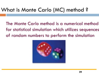 What is Monte Carlo (MC) method ?
The Monte Carlo method is a numerical method
for statistical simulation which utilizes sequences
of random numbers to perform the simulation
29
 