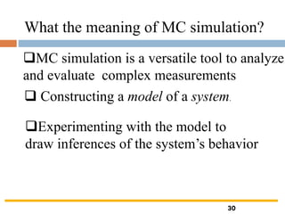 What the meaning of MC simulation?
❑MC simulation is a versatile tool to analyze
and evaluate complex measurements
❑ Constructing a model of a system.
❑Experimenting with the model to
draw inferences of the system’s behavior
30
 