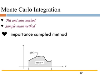 Monte Carlo Integration
♥ Hit and miss method
♥ Sample mean method
♥ importance sampled method
37
 