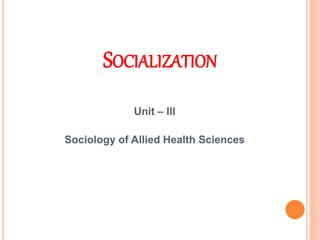 SOCIALIZATION
Unit – III
Sociology of Allied Health Sciences
 