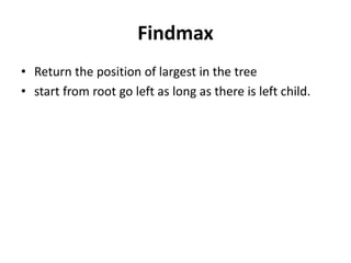Findmax
• Return the position of largest in the tree
• start from root go left as long as there is left child.
 