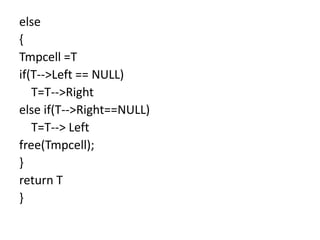 else
{
Tmpcell =T
if(T-->Left == NULL)
T=T-->Right
else if(T-->Right==NULL)
T=T--> Left
free(Tmpcell);
}
return T
}
 