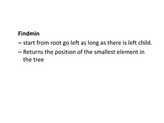 Findmin
– start from root go left as long as there is left child.
– Returns the position of the smallest element in
the tree
 