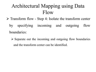 Architectural Mapping using Data
Flow
 Transform flow - Step 4: Isolate the transform center
by specifying incoming and outgoing flow
boundaries:
 Separate out the incoming and outgoing flow boundaries
and the transform center can be identified.
 