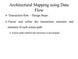 Architectural Mapping using Data
Flow
 Transaction flow – Design Steps:
 Factor and refine the transaction structure and
structure of each action path:
 Action path related sub structure is developed.
 