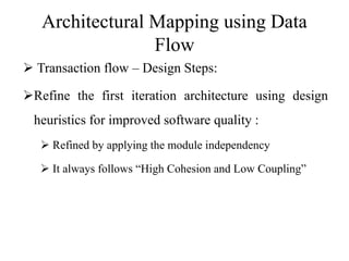 Architectural Mapping using Data
Flow
 Transaction flow – Design Steps:
Refine the first iteration architecture using design
heuristics for improved software quality :
 Refined by applying the module independency
 It always follows “High Cohesion and Low Coupling”
 
