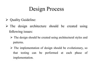 Design Process
 Quality Guideline:
 The design architecture should be created using
following issues:
 The design should be created using architectural styles and
patterns.
 The implementation of design should be evolutionary, so
that testing can be performed at each phase of
implementation.
 