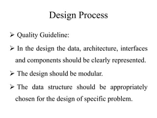 Design Process
 Quality Guideline:
 In the design the data, architecture, interfaces
and components should be clearly represented.
 The design should be modular.
 The data structure should be appropriately
chosen for the design of specific problem.
 