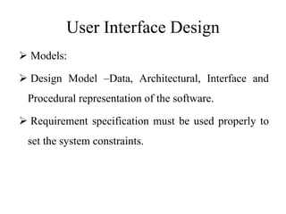 User Interface Design
 Models:
 Design Model –Data, Architectural, Interface and
Procedural representation of the software.
 Requirement specification must be used properly to
set the system constraints.
 