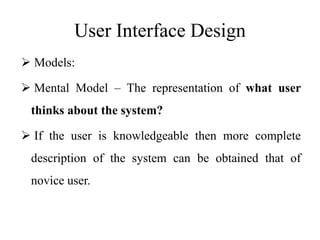 User Interface Design
 Models:
 Mental Model – The representation of what user
thinks about the system?
 If the user is knowledgeable then more complete
description of the system can be obtained that of
novice user.
 