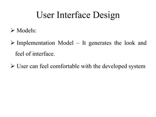 User Interface Design
 Models:
 Implementation Model – It generates the look and
feel of interface.
 User can feel comfortable with the developed system
 