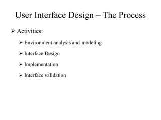 User Interface Design – The Process
 Activities:
 Environment analysis and modeling
 Interface Design
 Implementation
 Interface validation
 