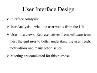 User Interface Design
 Interface Analysis:
User Analysis – what the user wants from the UI:
 User interviews: Representatives from software team
meet the end user to better understand the user needs,
motivations and many other issues.
 Meeting are conducted for this purpose.
 