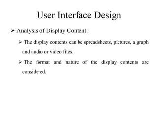 User Interface Design
 Analysis of Display Content:
 The display contents can be spreadsheets, pictures, a graph
and audio or video files.
 The format and nature of the display contents are
considered.
 