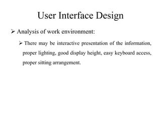 User Interface Design
 Analysis of work environment:
 There may be interactive presentation of the information,
proper lighting, good display height, easy keyboard access,
proper sitting arrangement.
 