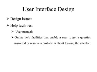 User Interface Design
 Design Issues:
 Help facilities:
 User manuals
 Online help facilities that enable a user to get a question
answered or resolve a problem without leaving the interface
 