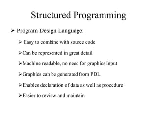 Structured Programming
 Program Design Language:
 Easy to combine with source code
Can be represented in great detail
Machine readable, no need for graphics input
Graphics can be generated from PDL
Enables declaration of data as well as procedure
Easier to review and maintain
 