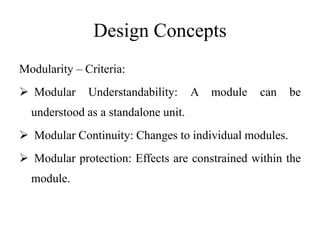 Design Concepts
Modularity – Criteria:
 Modular Understandability: A module can be
understood as a standalone unit.
 Modular Continuity: Changes to individual modules.
 Modular protection: Effects are constrained within the
module.
 