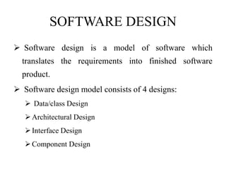 SOFTWARE DESIGN
 Software design is a model of software which
translates the requirements into finished software
product.
 Software design model consists of 4 designs:
 Data/class Design
Architectural Design
Interface Design
Component Design
 