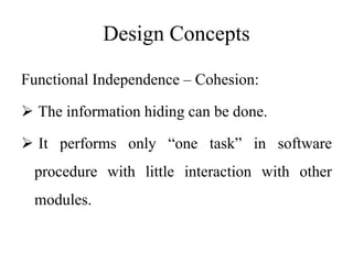 Design Concepts
Functional Independence – Cohesion:
 The information hiding can be done.
 It performs only “one task” in software
procedure with little interaction with other
modules.
 
