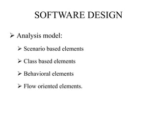 SOFTWARE DESIGN
 Analysis model:
 Scenario based elements
 Class based elements
 Behavioral elements
 Flow oriented elements.
 