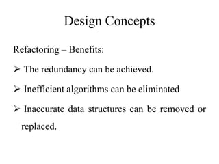 Design Concepts
Refactoring – Benefits:
 The redundancy can be achieved.
 Inefficient algorithms can be eliminated
 Inaccurate data structures can be removed or
replaced.
 
