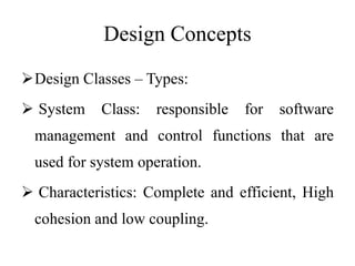 Design Concepts
Design Classes – Types:
 System Class: responsible for software
management and control functions that are
used for system operation.
 Characteristics: Complete and efficient, High
cohesion and low coupling.
 