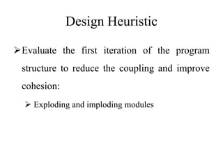 Design Heuristic
Evaluate the first iteration of the program
structure to reduce the coupling and improve
cohesion:
 Exploding and imploding modules
 