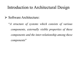 Introduction to Architectural Design
 Software Architecture:
“A structure of systems which consists of various
components, externally visible properties of these
components and the inter-relationship among these
components”
 