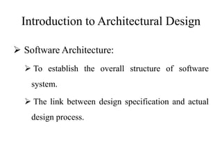 Introduction to Architectural Design
 Software Architecture:
 To establish the overall structure of software
system.
 The link between design specification and actual
design process.
 