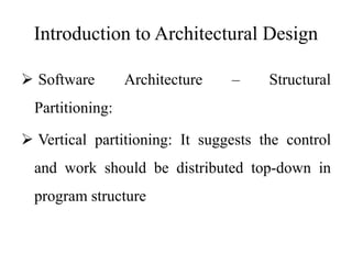Introduction to Architectural Design
 Software Architecture – Structural
Partitioning:
 Vertical partitioning: It suggests the control
and work should be distributed top-down in
program structure
 