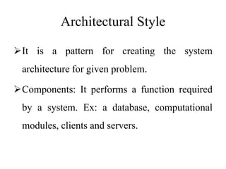 Architectural Style
It is a pattern for creating the system
architecture for given problem.
Components: It performs a function required
by a system. Ex: a database, computational
modules, clients and servers.
 