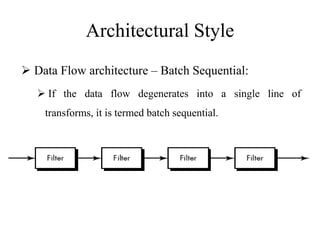 Architectural Style
 Data Flow architecture – Batch Sequential:
 If the data flow degenerates into a single line of
transforms, it is termed batch sequential.
 