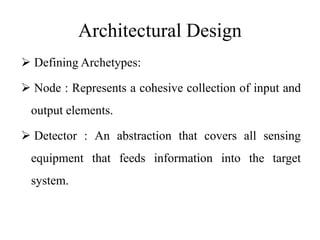 Architectural Design
 Defining Archetypes:
 Node : Represents a cohesive collection of input and
output elements.
 Detector : An abstraction that covers all sensing
equipment that feeds information into the target
system.
 