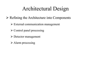 Architectural Design
 Refining the Architecture into Components
 External communication management
 Control panel processing
 Detector management
 Alarm processing
 