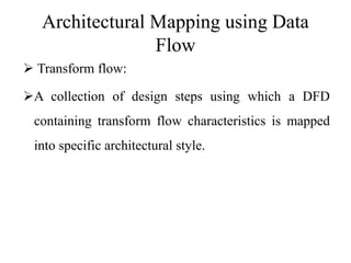 Architectural Mapping using Data
Flow
 Transform flow:
A collection of design steps using which a DFD
containing transform flow characteristics is mapped
into specific architectural style.
 
