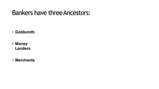 Bankers have threeAncestors:
• Goldsmith
• Money
Lenders
• Merchants
 