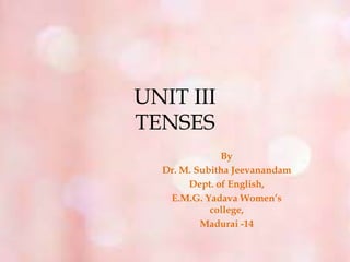 UNIT III
TENSES
By
Dr. M. Subitha Jeevanandam
Dept. of English,
E.M.G. Yadava Women’s
college,
Madurai -14
 