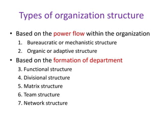 Types of organization structure
• Based on the power flow within the organization
1. Bureaucratic or mechanistic structure
2. Organic or adaptive structure
• Based on the formation of department
3. Functional structure
4. Divisional structure
5. Matrix structure
6. Team structure
7. Network structure
 