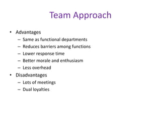 Team Approach
• Advantages
– Same as functional departments
– Reduces barriers among functions
– Lower response time
– Better morale and enthusiasm
– Less overhead
• Disadvantages
– Lots of meetings
– Dual loyalties
 