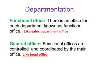 Functional office=There is an office for
each department known as functional
office. Like sales department office
General office= Functional offices are
controlled and coordinated by the main
office. Like head office
Departmentation
 