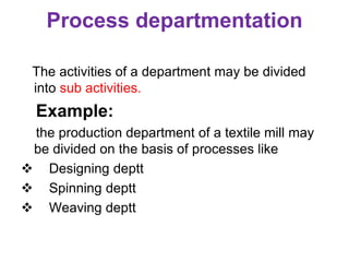 Process departmentation
The activities of a department may be divided
into sub activities.
Example:
the production department of a textile mill may
be divided on the basis of processes like
 Designing deptt
 Spinning deptt
 Weaving deptt
 