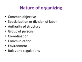 Nature of organizing
• Common objective
• Specialization or division of labor
• Authority of structure
• Group of persons
• Co-ordination
• Communication
• Environment
• Rules and regulations
 